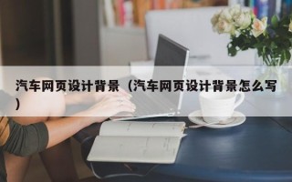 辽阳汽车网页设计背景（汽车网页设计背景怎么写）