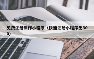 辽阳免费注册制作小程序（快速注册小程序免300）