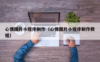 辽阳心情图片小程序制作（心情图片小程序制作教程）