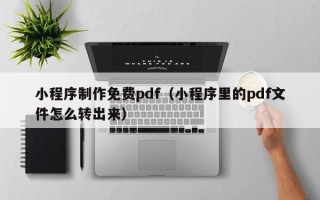 辽阳小程序制作免费pdf（小程序里的pdf文件怎么转出来）