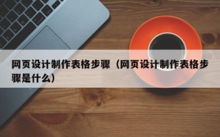 辽阳网页设计制作表格步骤（网页设计制作表格步骤是什么）
