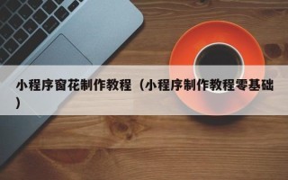 辽阳小程序窗花制作教程（小程序制作教程零基础）