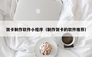 辽阳贺卡制作软件小程序（制作贺卡的软件推荐）