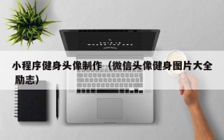 辽阳小程序健身头像制作（微信头像健身图片大全 励志）