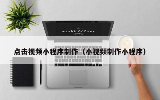 辽阳点击视频小程序制作（小视频制作小程序）