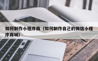 辽阳如何制作小程序商（如何制作自己的微信小程序商城）
