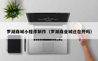 辽阳罗湖商城小程序制作（罗湖商业城还在开吗）